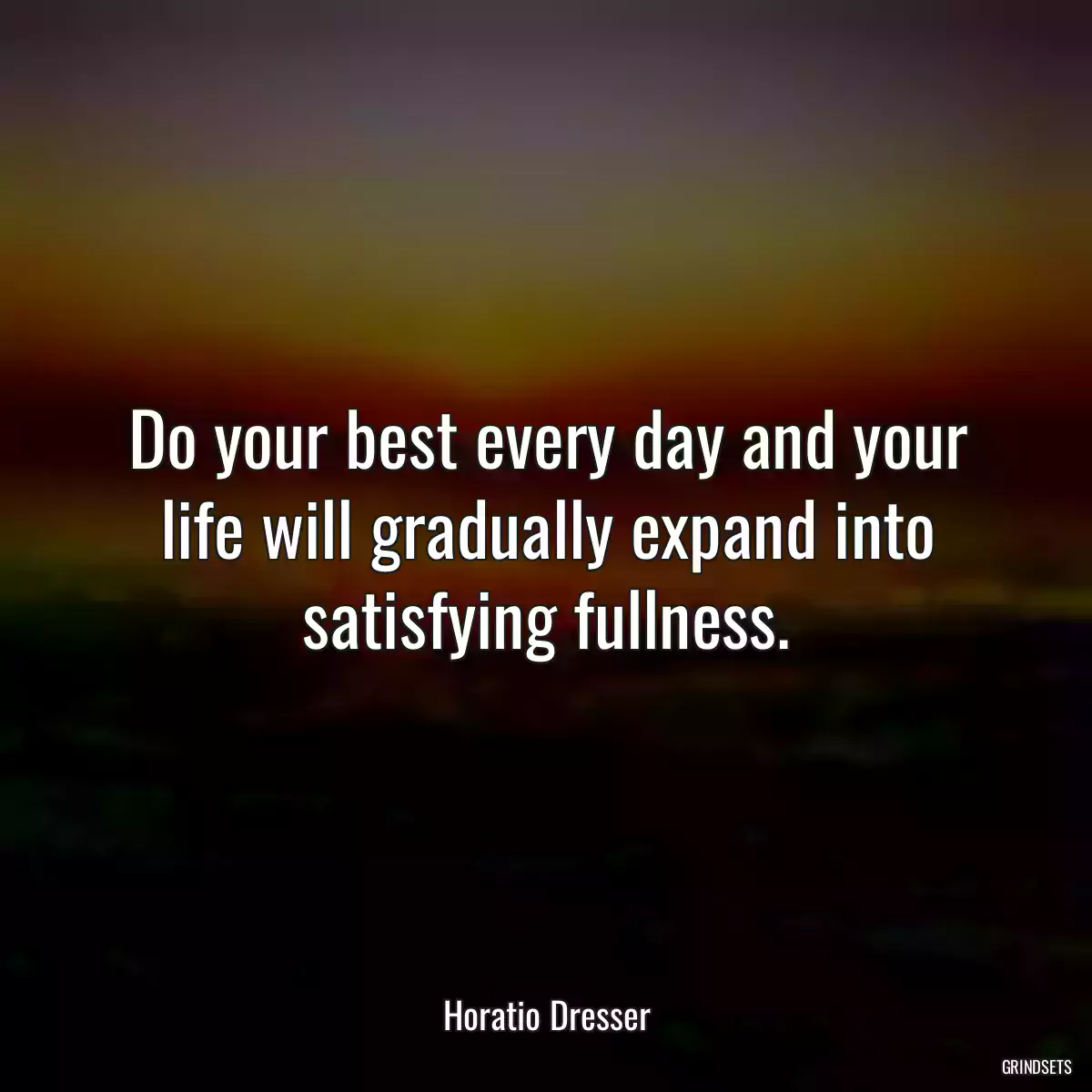 Do your best every day and your life will gradually expand into satisfying fullness.