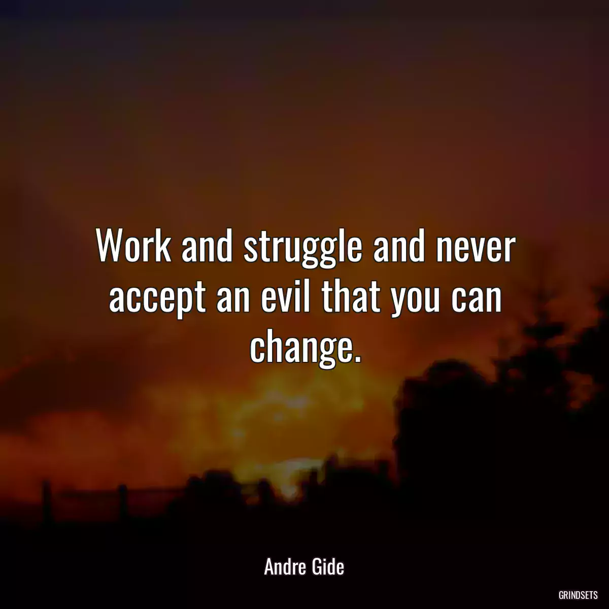 Work and struggle and never accept an evil that you can change.