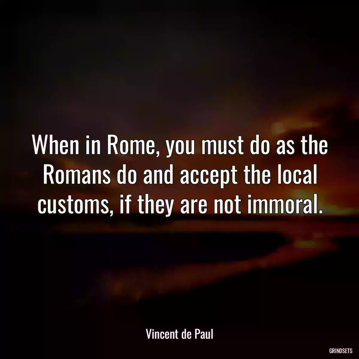 When in Rome, you must do as the Romans do and accept the local customs, if they are not immoral.