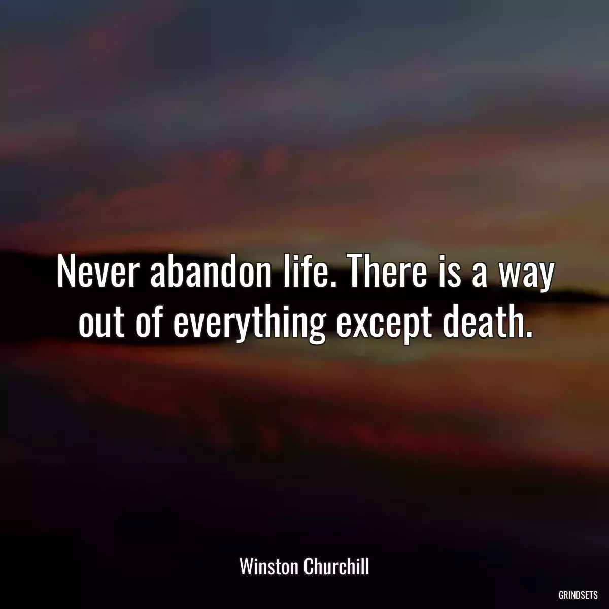 Never abandon life. There is a way out of everything except death.