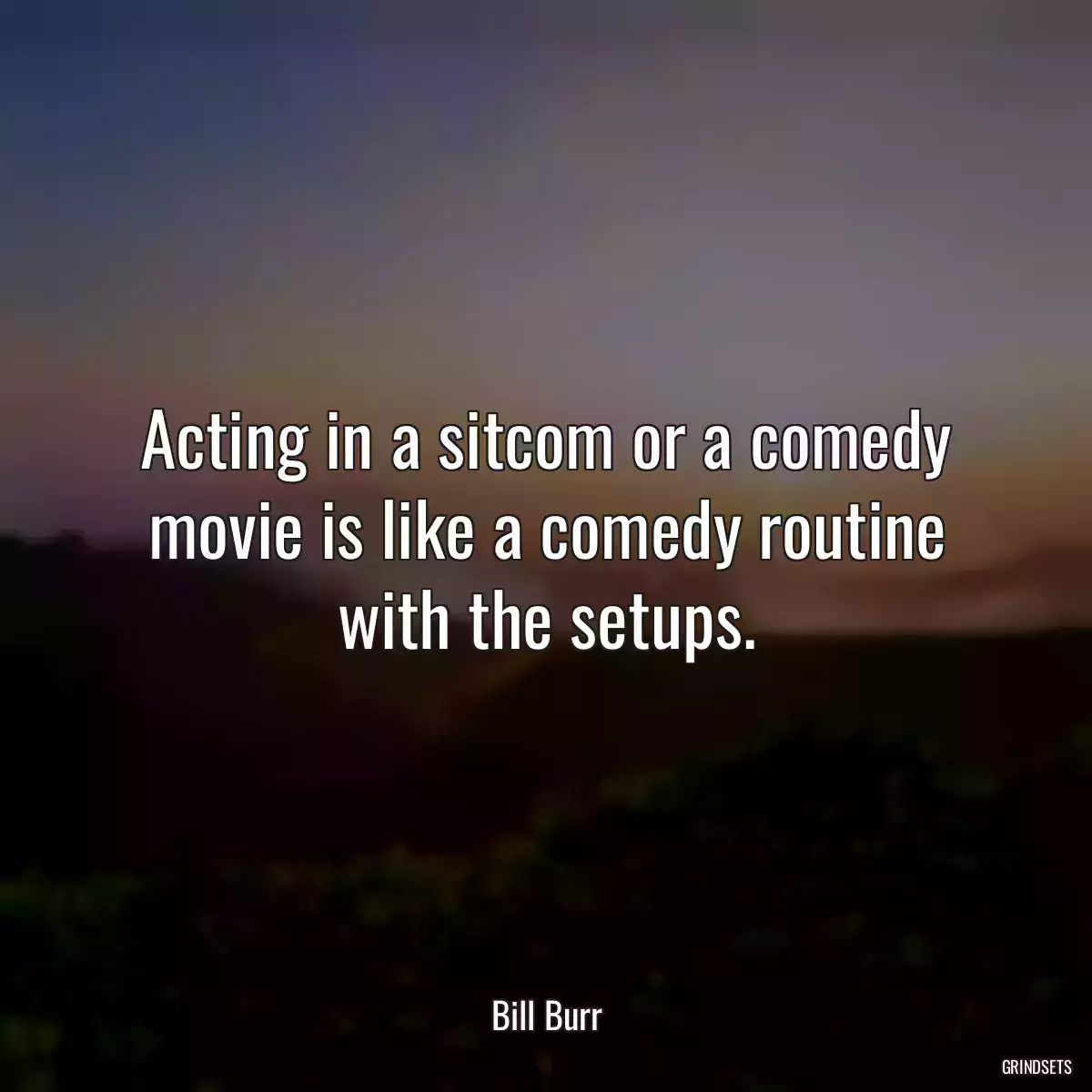 Acting in a sitcom or a comedy movie is like a comedy routine with the setups.