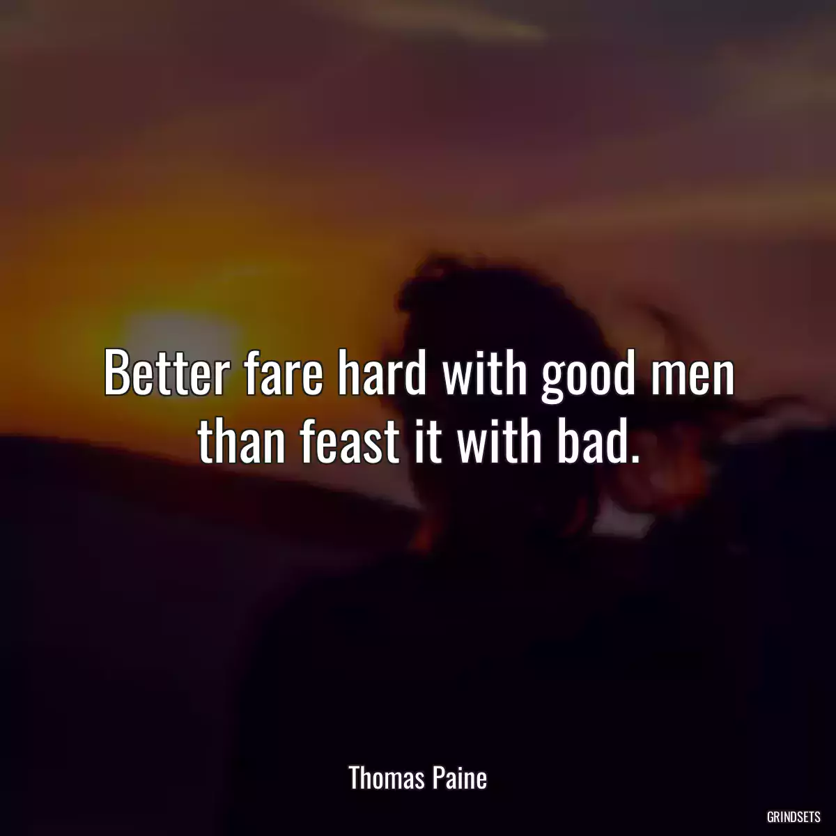 Better fare hard with good men than feast it with bad.