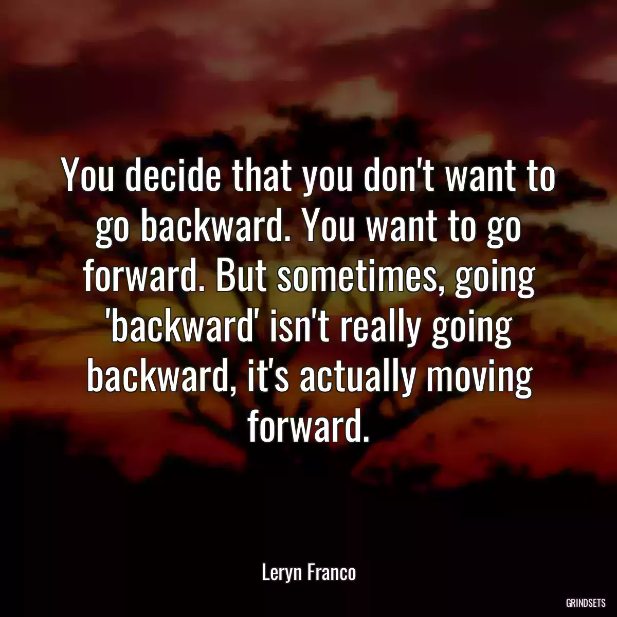 You decide that you don\'t want to go backward. You want to go forward. But sometimes, going \'backward\' isn\'t really going backward, it\'s actually moving forward.