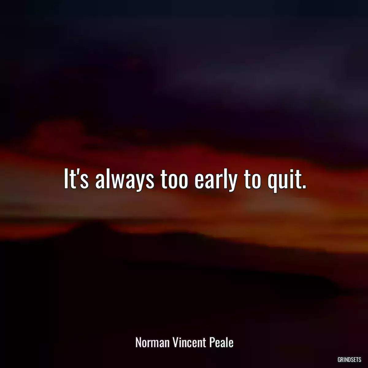 It\'s always too early to quit.