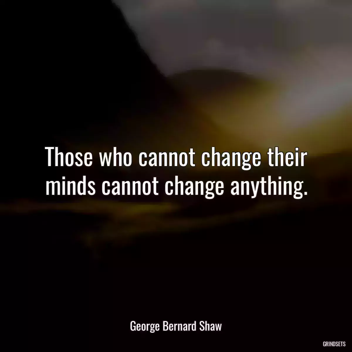 Those who cannot change their minds cannot change anything.