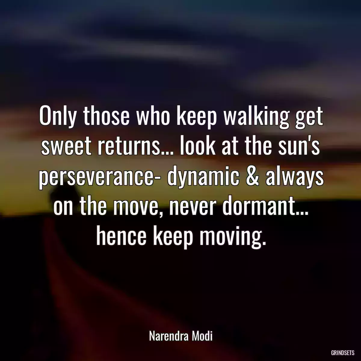 Only those who keep walking get sweet returns... look at the sun\'s perseverance- dynamic & always on the move, never dormant... hence keep moving.