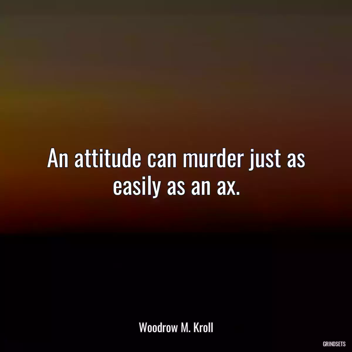 An attitude can murder just as easily as an ax.