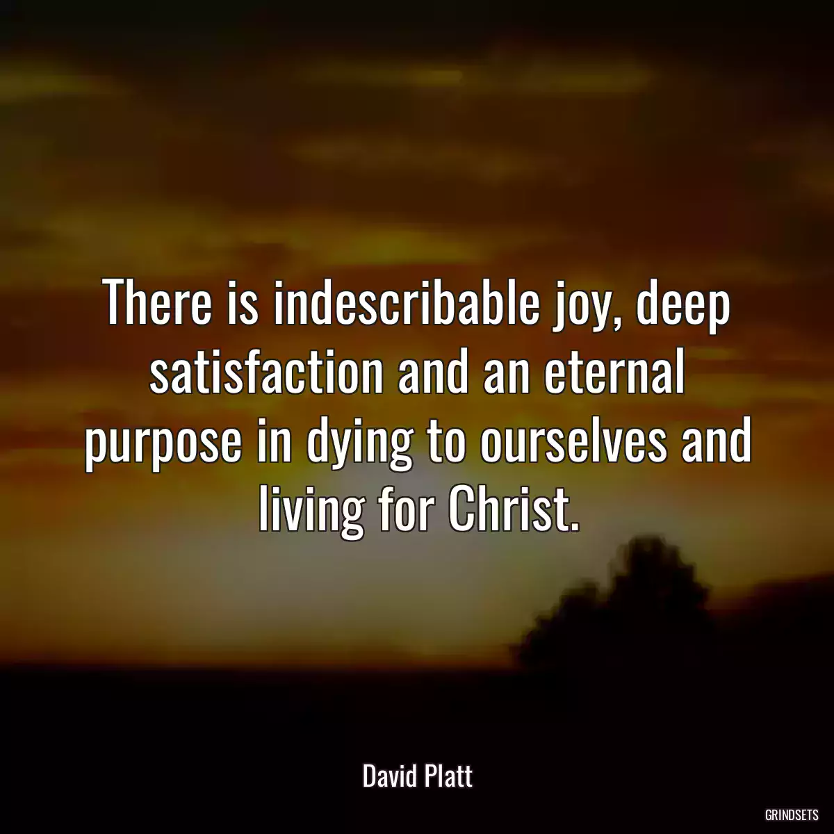 There is indescribable joy, deep satisfaction and an eternal purpose in dying to ourselves and living for Christ.