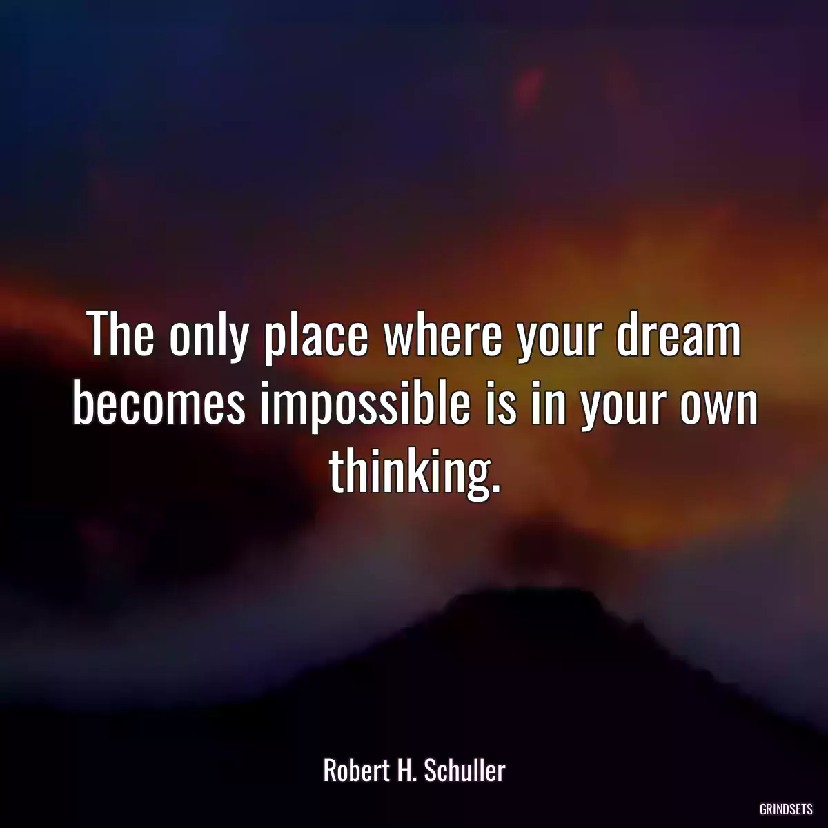 The only place where your dream becomes impossible is in your own thinking.