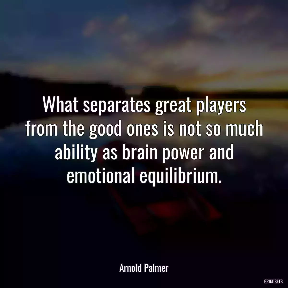 What separates great players from the good ones is not so much ability as brain power and emotional equilibrium.