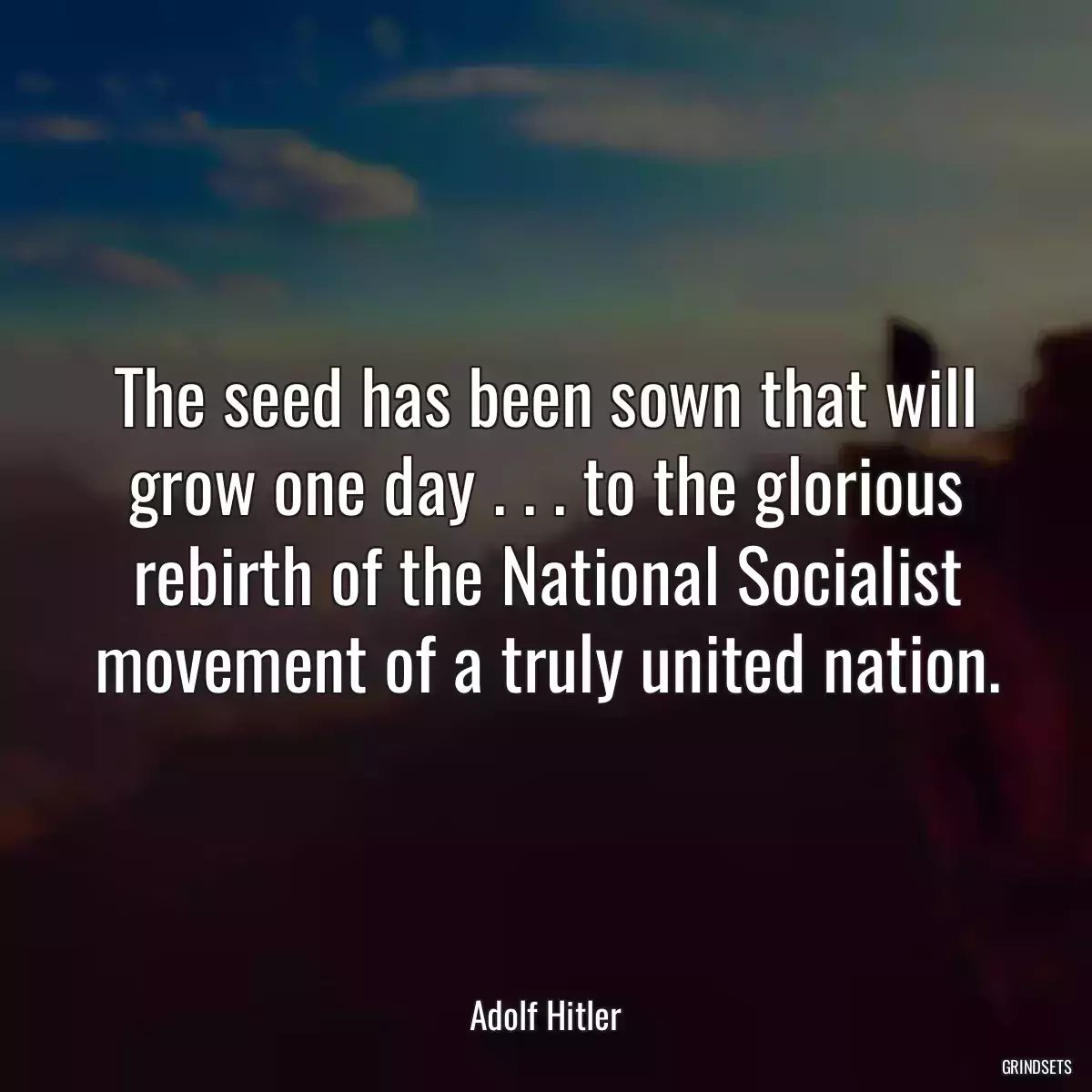 The seed has been sown that will grow one day . . . to the glorious rebirth of the National Socialist movement of a truly united nation.