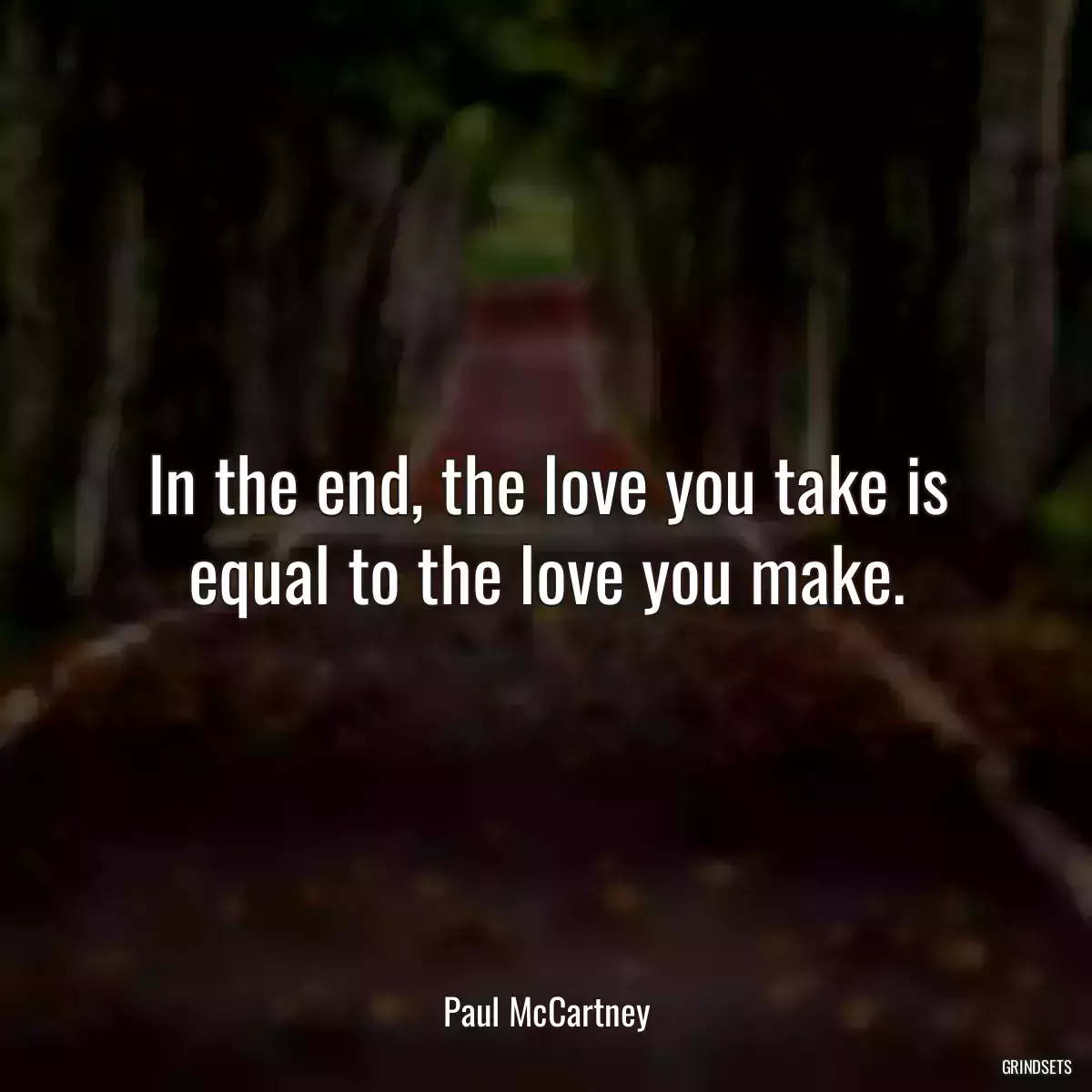 In the end, the love you take is equal to the love you make.