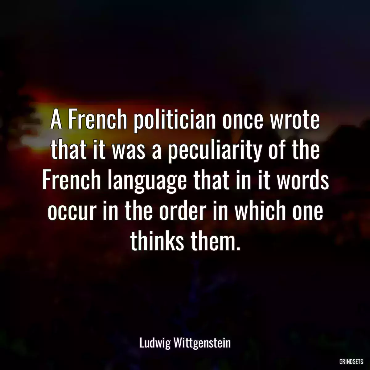 A French politician once wrote that it was a peculiarity of the French language that in it words occur in the order in which one thinks them.