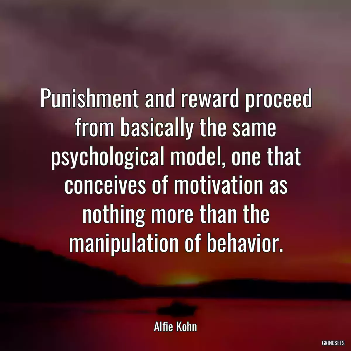 Punishment and reward proceed from basically the same psychological model, one that conceives of motivation as nothing more than the manipulation of behavior.