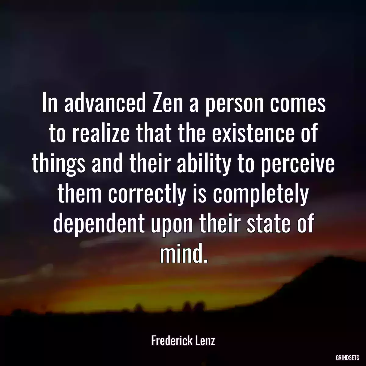 In advanced Zen a person comes to realize that the existence of things and their ability to perceive them correctly is completely dependent upon their state of mind.