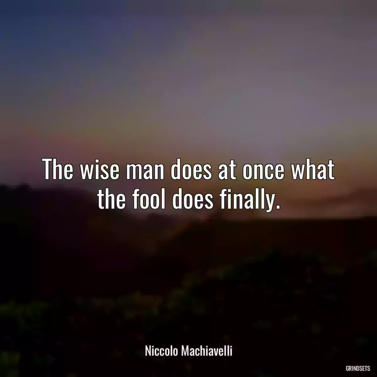 The wise man does at once what the fool does finally.