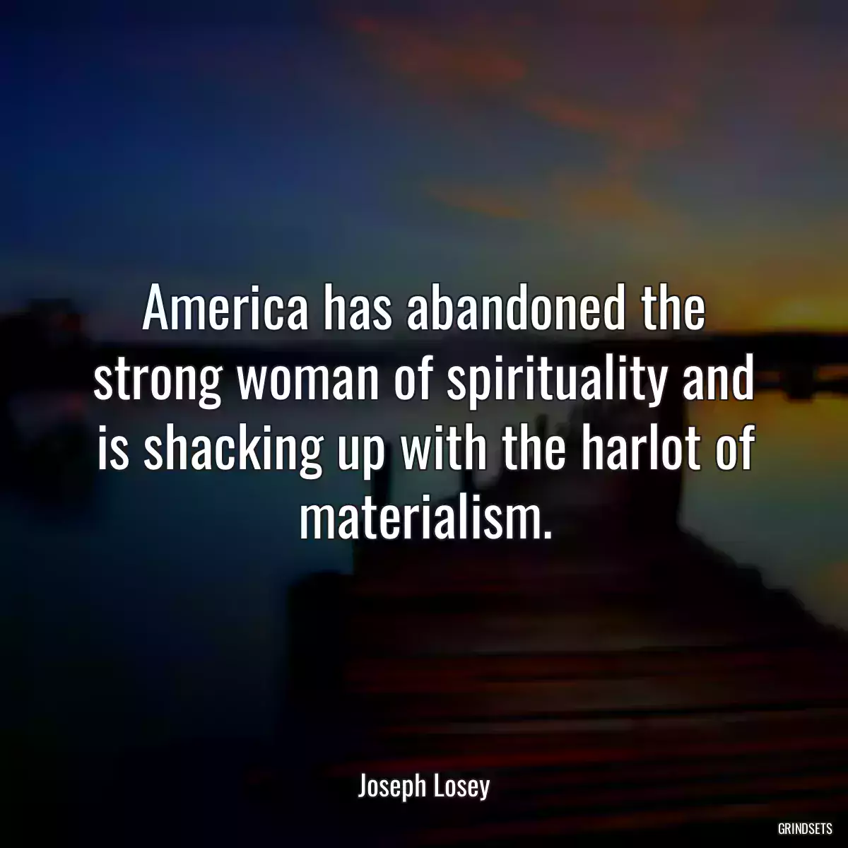 America has abandoned the strong woman of spirituality and is shacking up with the harlot of materialism.