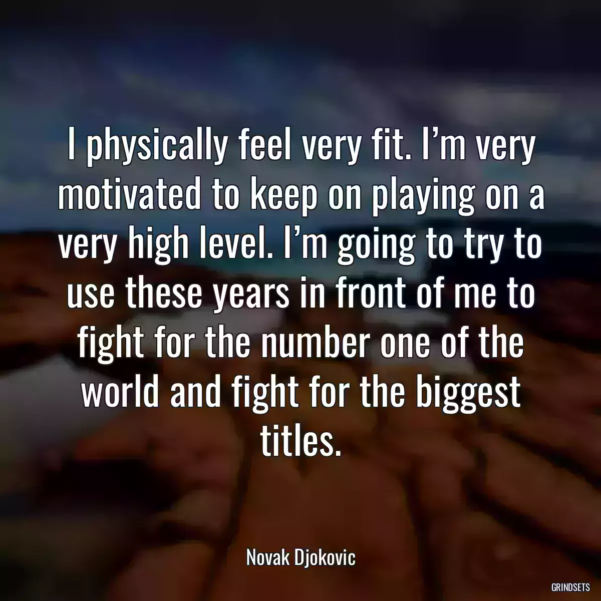 I physically feel very fit. I’m very motivated to keep on playing on a very high level. I’m going to try to use these years in front of me to fight for the number one of the world and fight for the biggest titles.