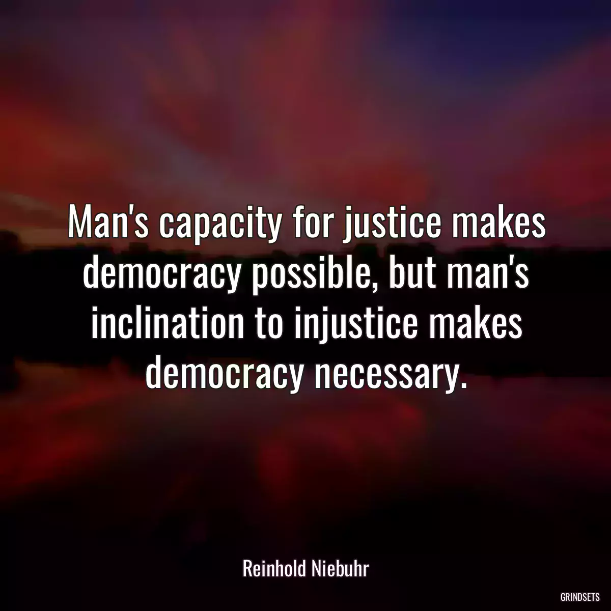 Man\'s capacity for justice makes democracy possible, but man\'s inclination to injustice makes democracy necessary.