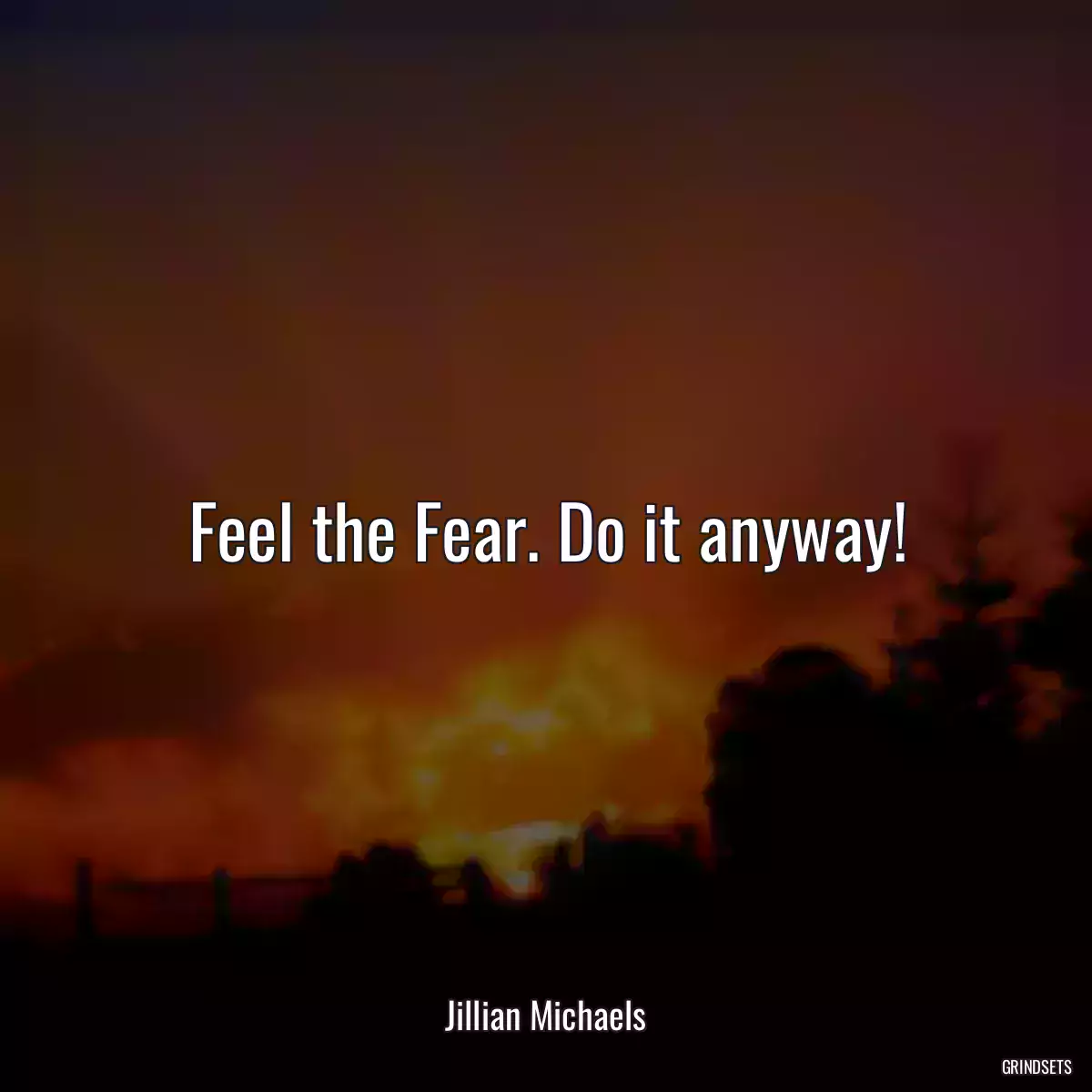 Feel the Fear. Do it anyway!