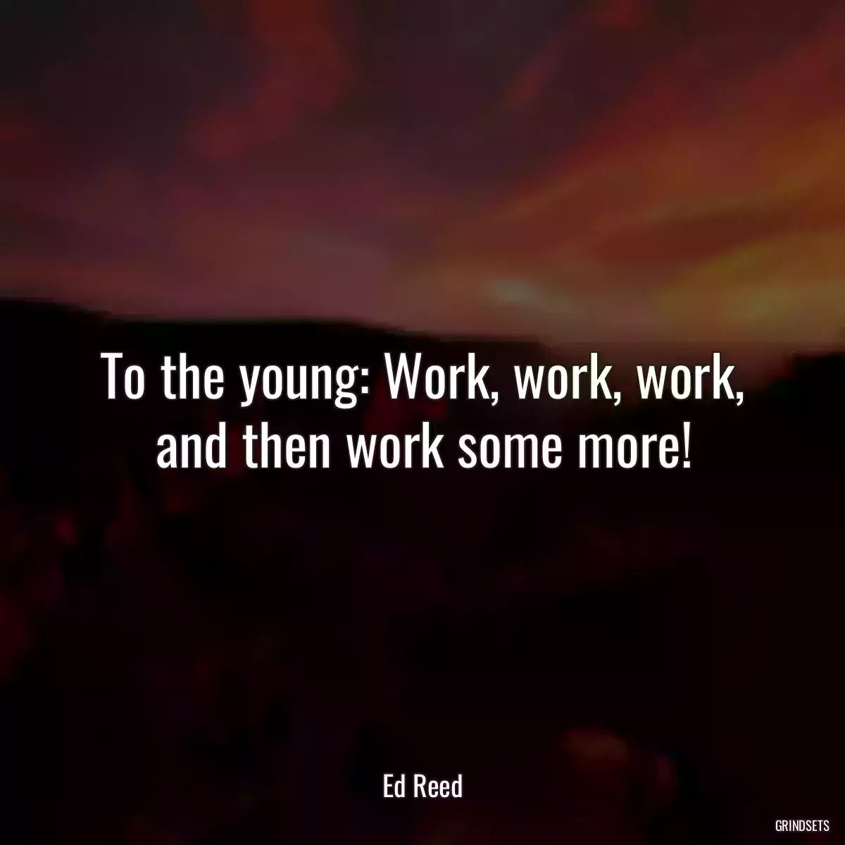 To the young: Work, work, work, and then work some more!