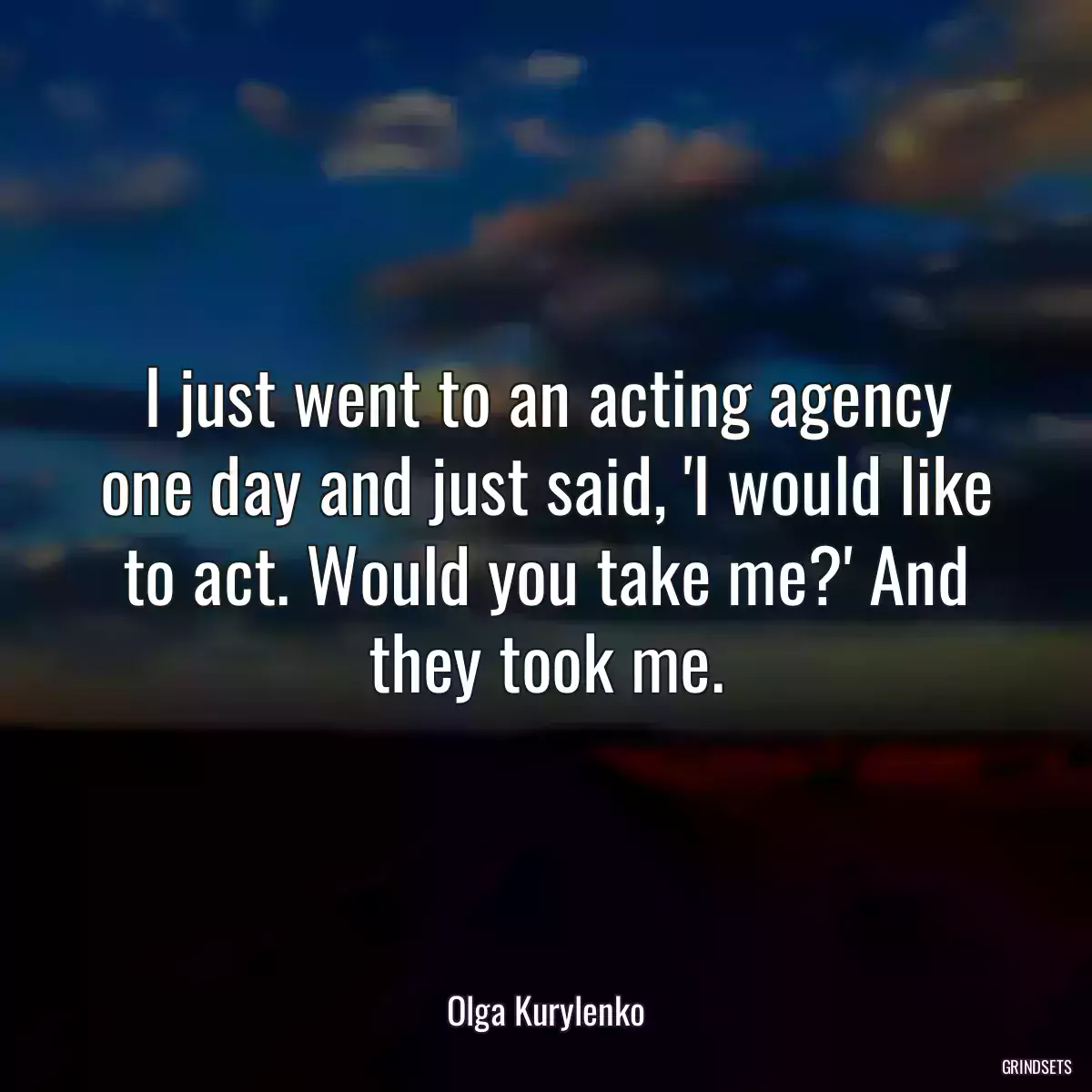 I just went to an acting agency one day and just said, \'I would like to act. Would you take me?\' And they took me.