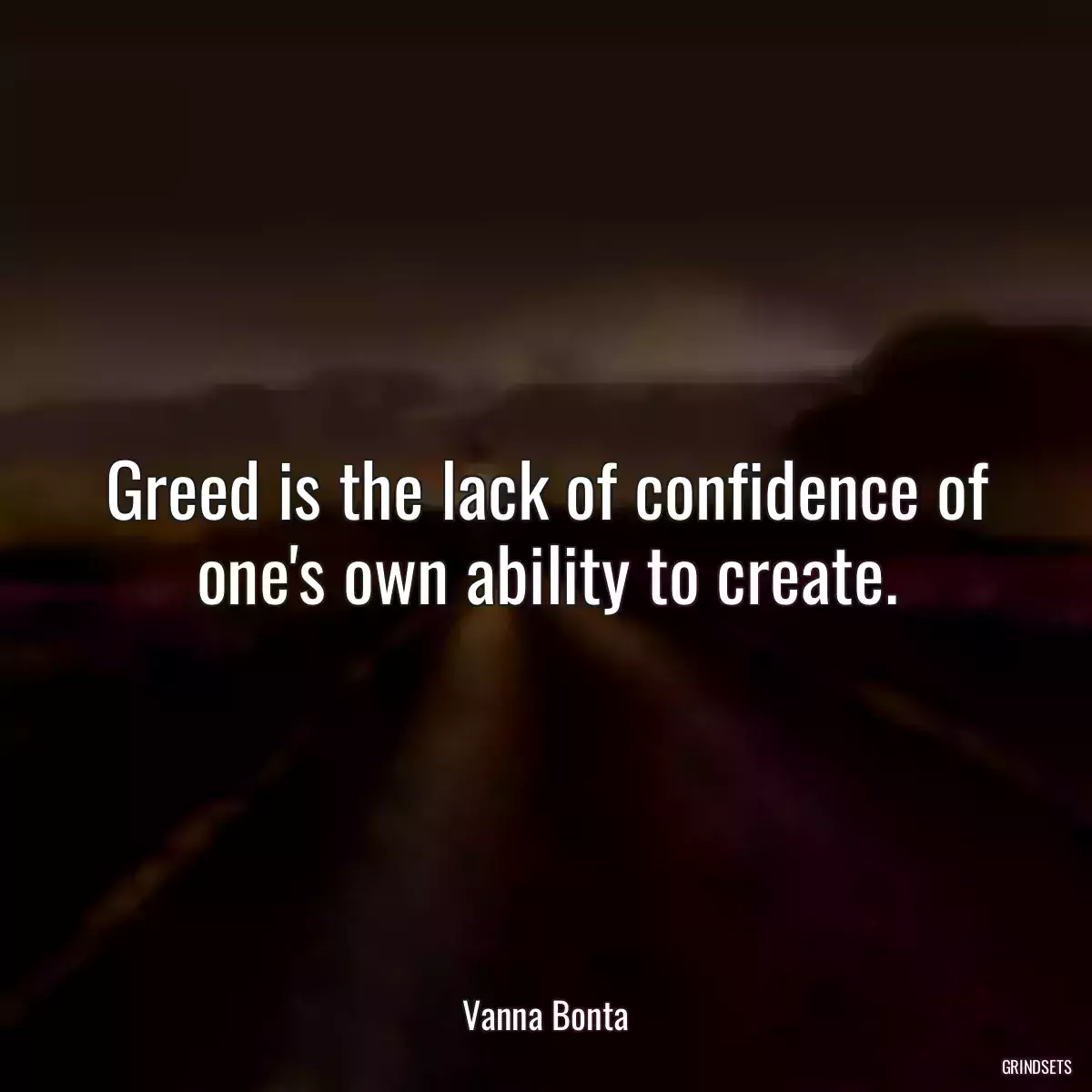 Greed is the lack of confidence of one\'s own ability to create.