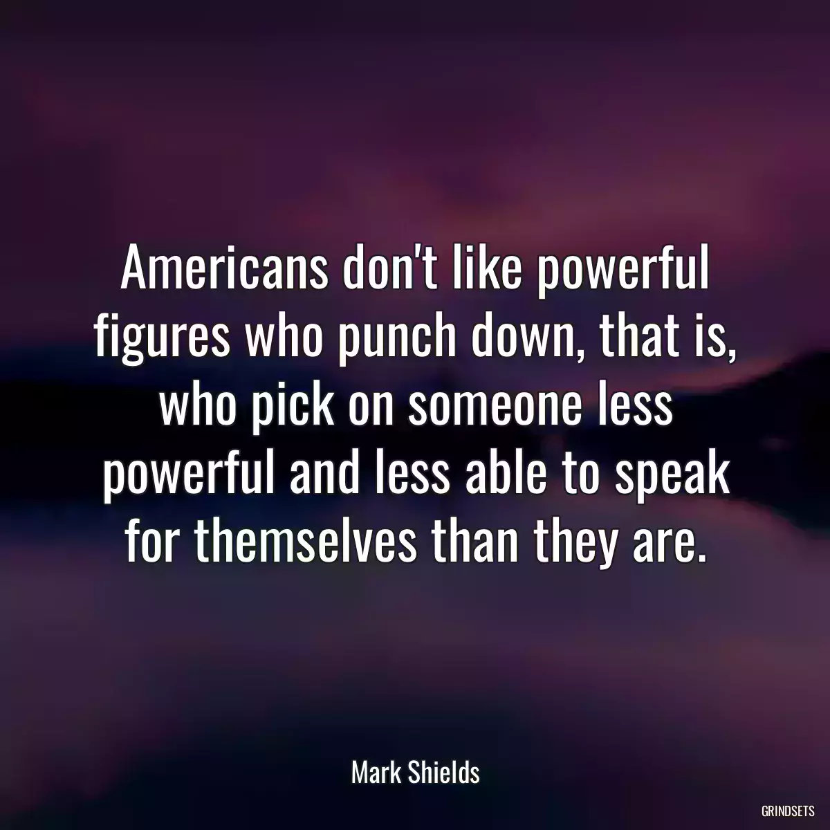 Americans don\'t like powerful figures who punch down, that is, who pick on someone less powerful and less able to speak for themselves than they are.