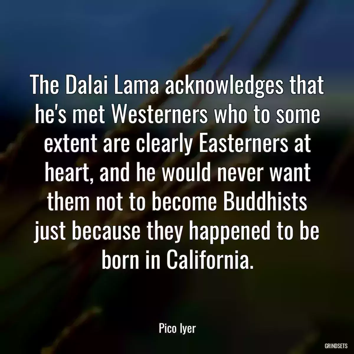 The Dalai Lama acknowledges that he\'s met Westerners who to some extent are clearly Easterners at heart, and he would never want them not to become Buddhists just because they happened to be born in California.