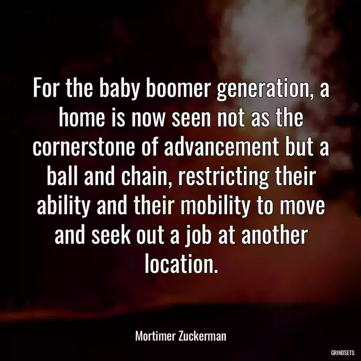 For the baby boomer generation, a home is now seen not as the cornerstone of advancement but a ball and chain, restricting their ability and their mobility to move and seek out a job at another location.