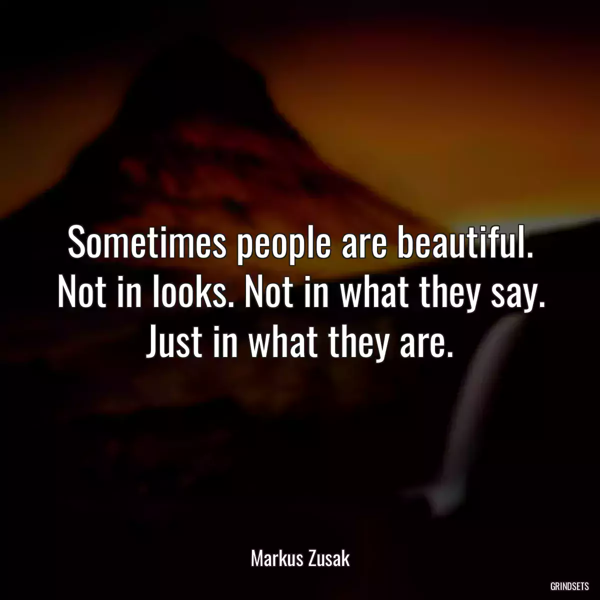 Sometimes people are beautiful. Not in looks. Not in what they say. Just in what they are.