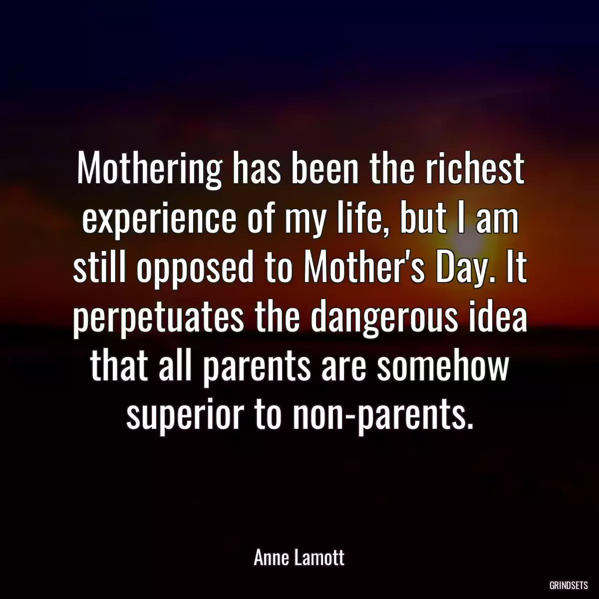 Mothering has been the richest experience of my life, but I am still opposed to Mother\'s Day. It perpetuates the dangerous idea that all parents are somehow superior to non-parents.