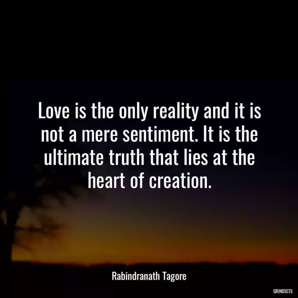 Love is the only reality and it is not a mere sentiment. It is the ultimate truth that lies at the heart of creation.