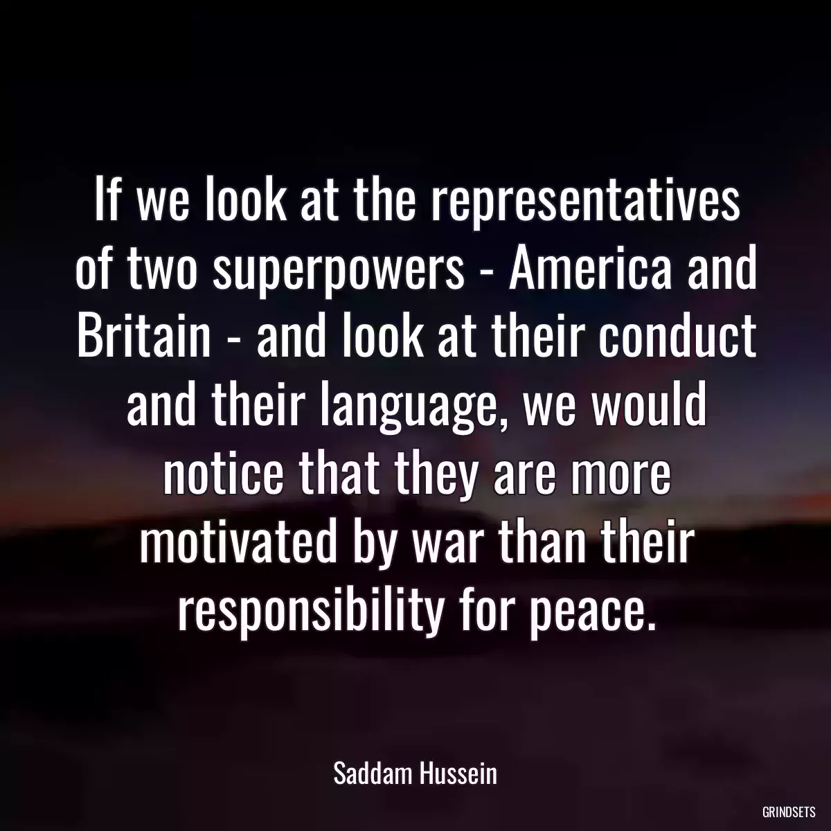 If we look at the representatives of two superpowers - America and Britain - and look at their conduct and their language, we would notice that they are more motivated by war than their responsibility for peace.