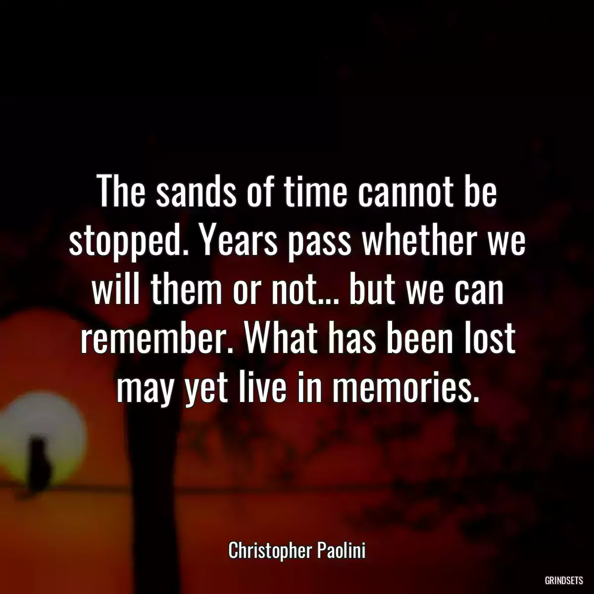 The sands of time cannot be stopped. Years pass whether we will them or not... but we can remember. What has been lost may yet live in memories.