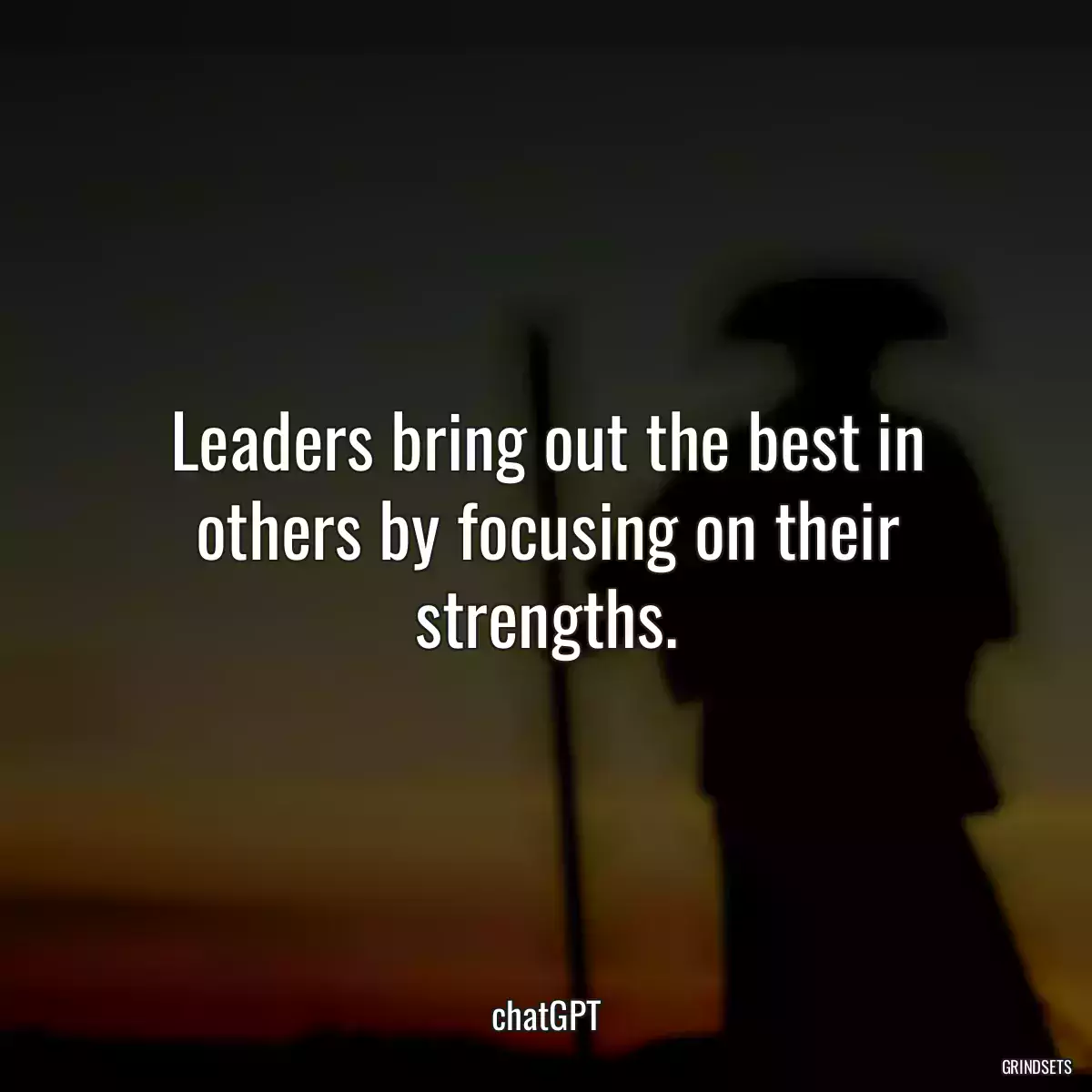 Leaders bring out the best in others by focusing on their strengths.