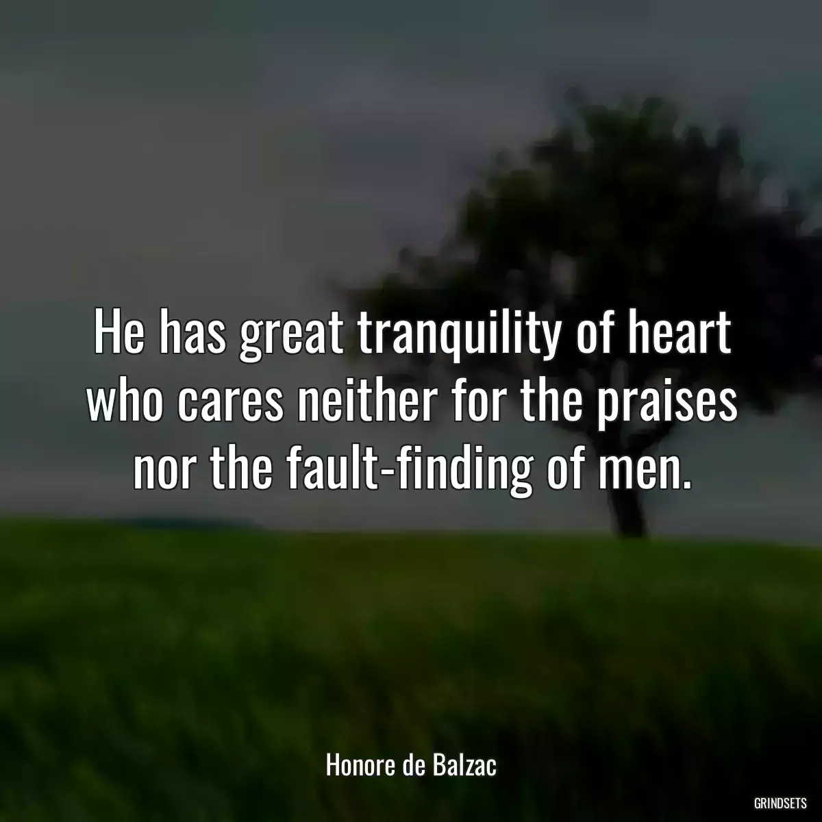 He has great tranquility of heart who cares neither for the praises nor the fault-finding of men.