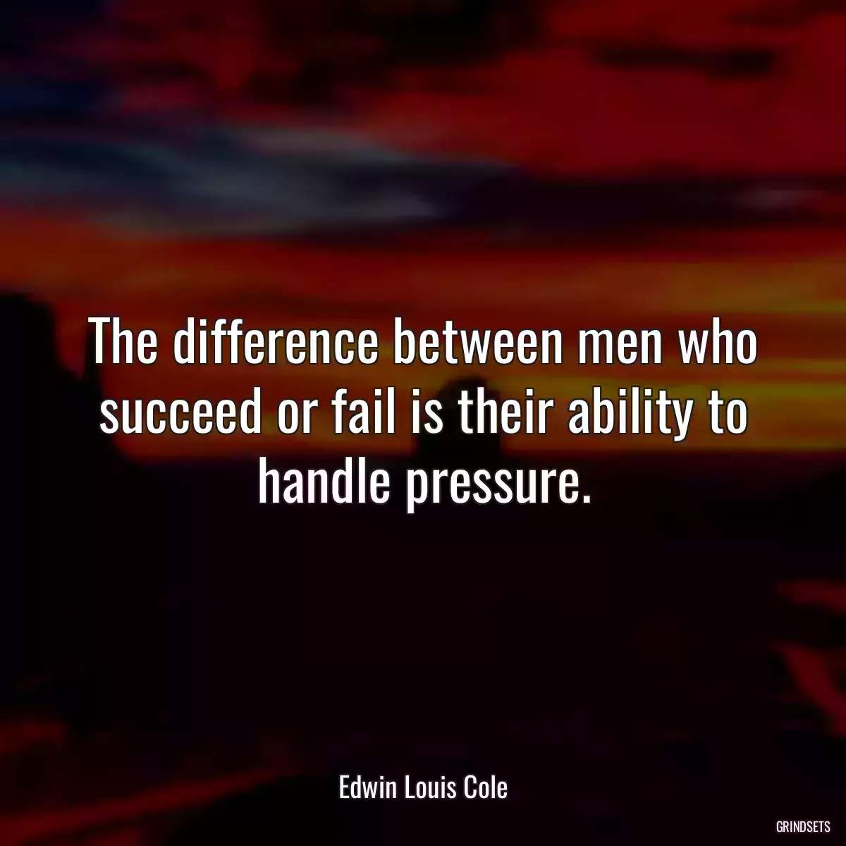 The difference between men who succeed or fail is their ability to handle pressure.