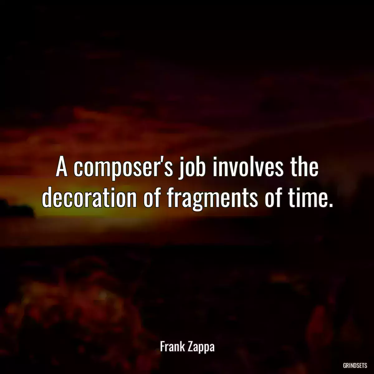 A composer\'s job involves the decoration of fragments of time.