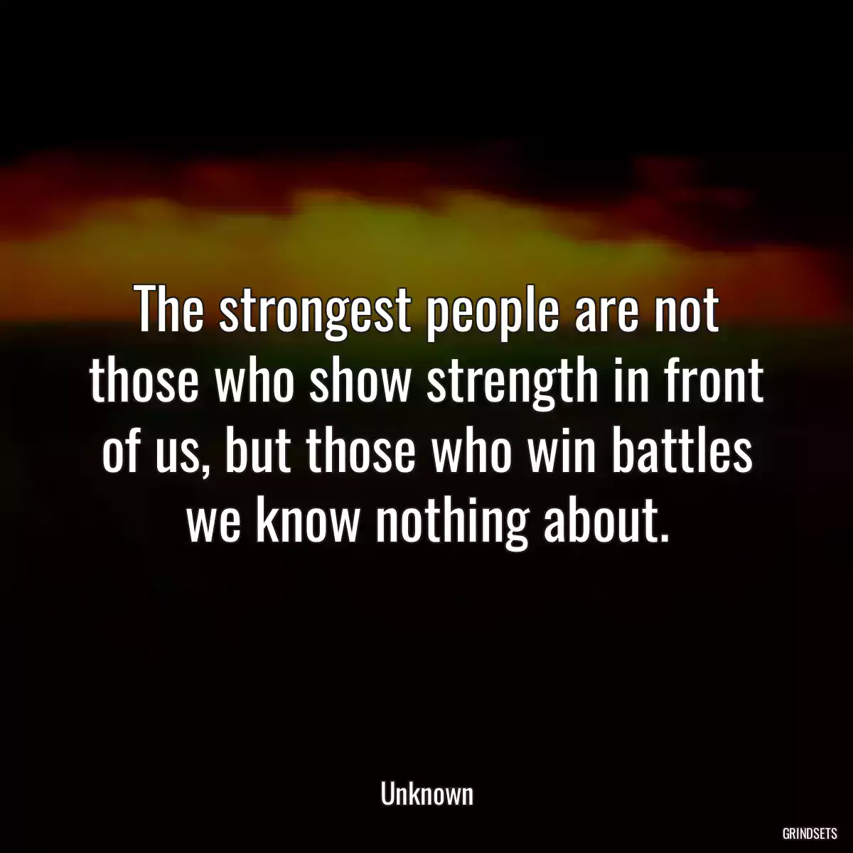 The strongest people are not those who show strength in front of us, but those who win battles we know nothing about.