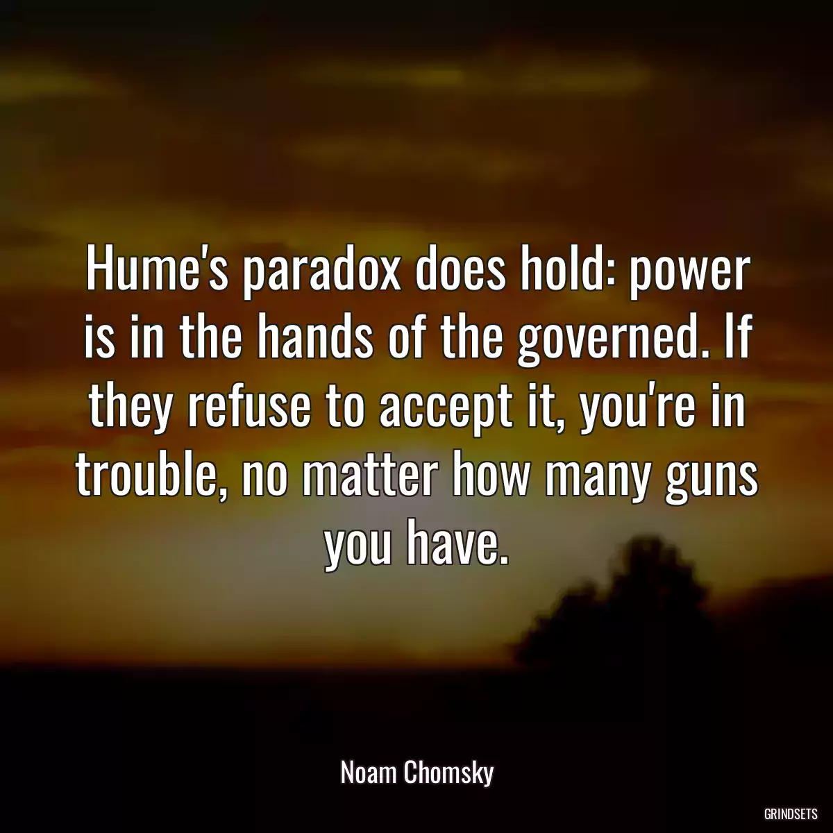 Hume\'s paradox does hold: power is in the hands of the governed. If they refuse to accept it, you\'re in trouble, no matter how many guns you have.