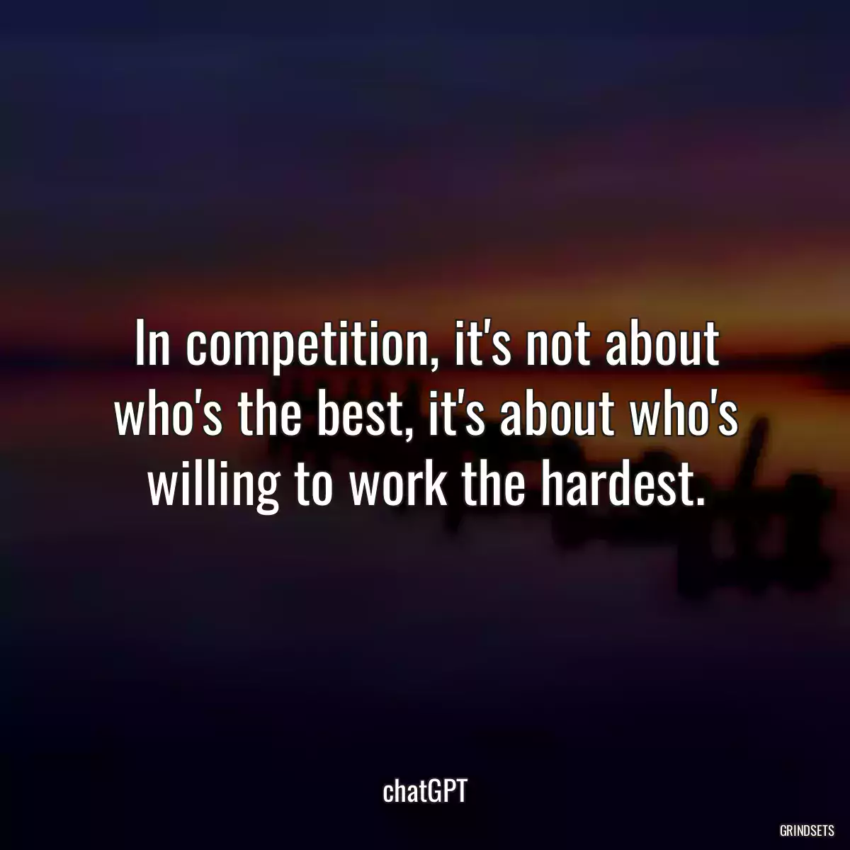 In competition, it\'s not about who\'s the best, it\'s about who\'s willing to work the hardest.