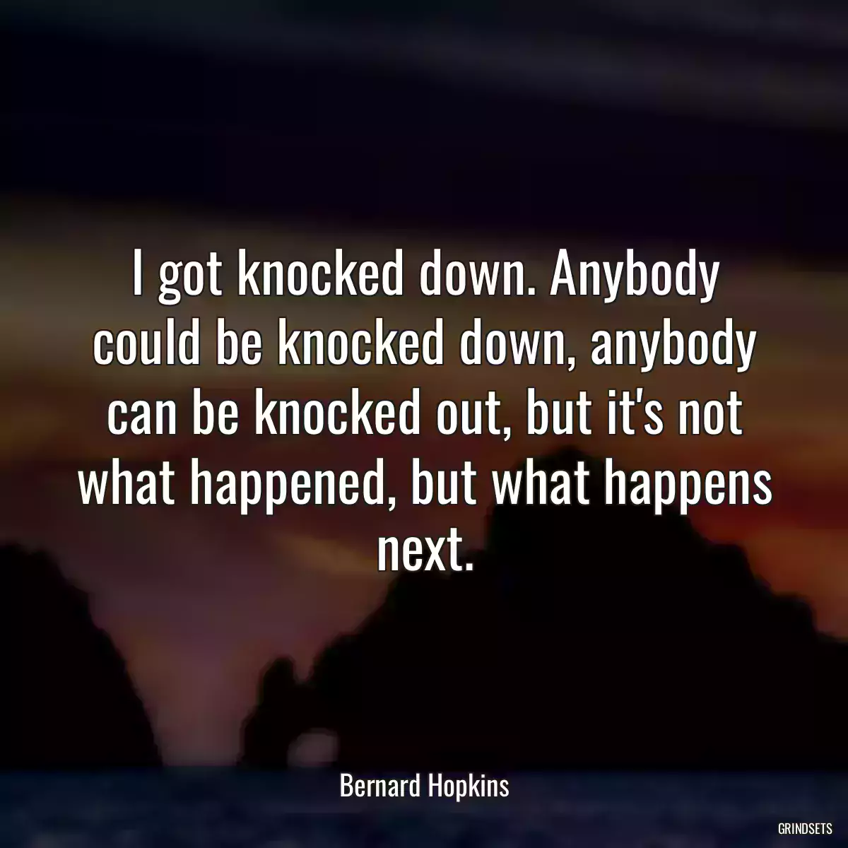 I got knocked down. Anybody could be knocked down, anybody can be knocked out, but it\'s not what happened, but what happens next.