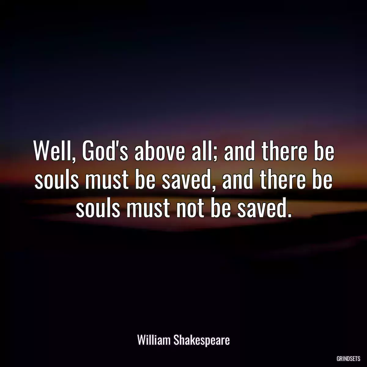 Well, God\'s above all; and there be souls must be saved, and there be souls must not be saved.