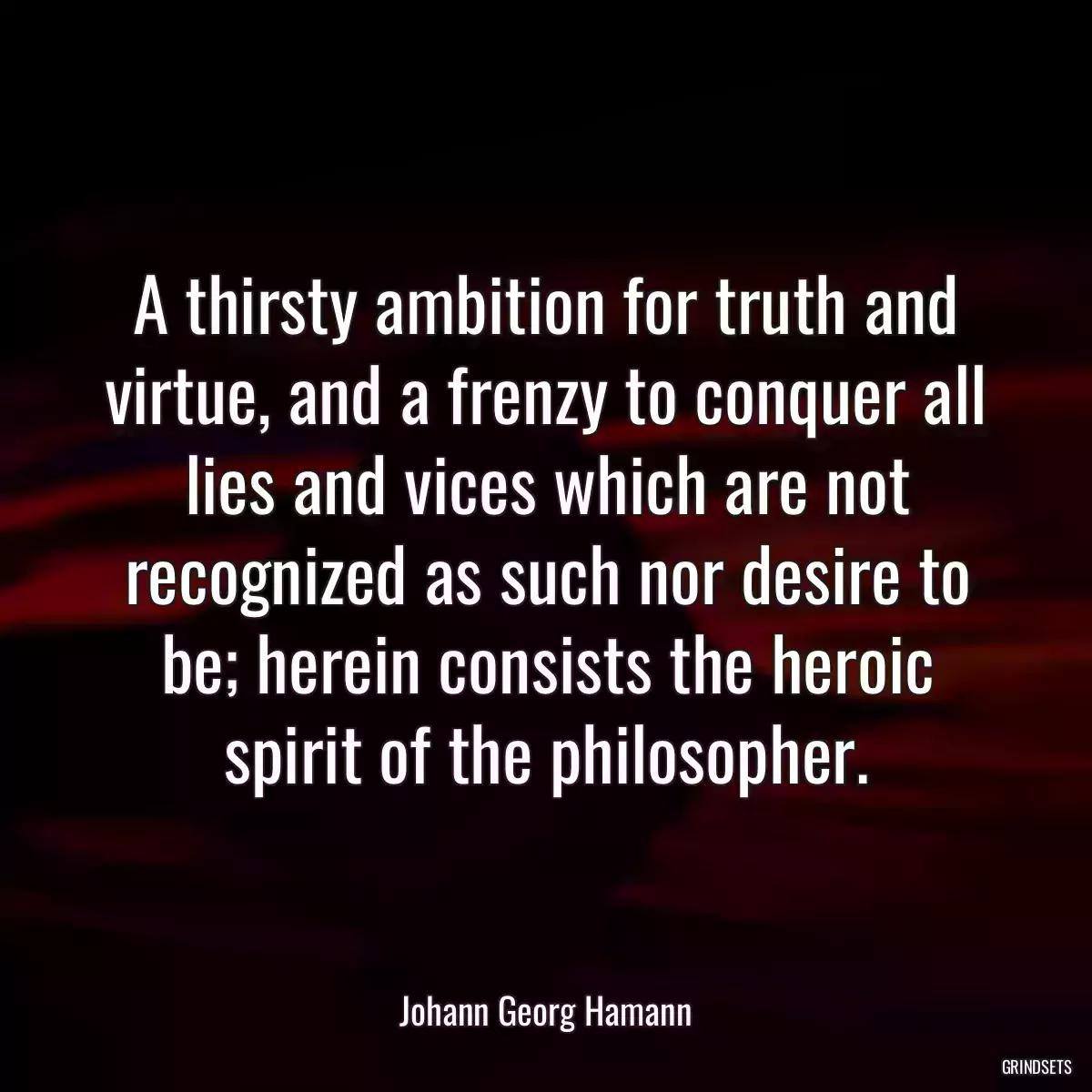 A thirsty ambition for truth and virtue, and a frenzy to conquer all lies and vices which are not recognized as such nor desire to be; herein consists the heroic spirit of the philosopher.