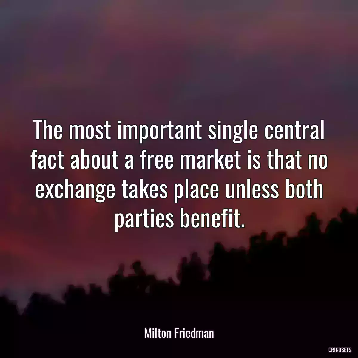 The most important single central fact about a free market is that no exchange takes place unless both parties benefit.