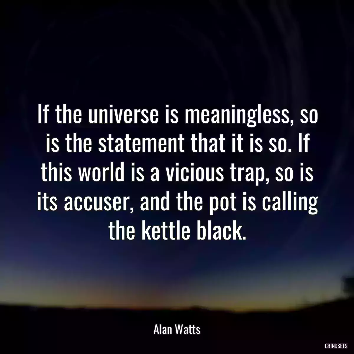 If the universe is meaningless, so is the statement that it is so. If this world is a vicious trap, so is its accuser, and the pot is calling the kettle black.