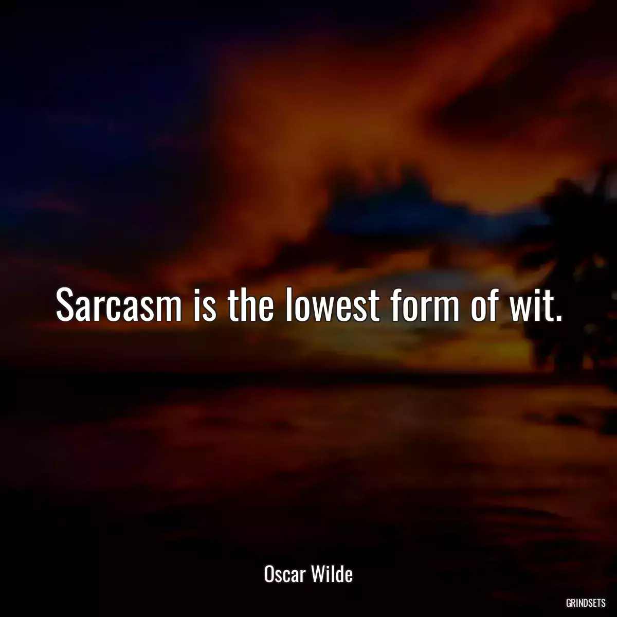 Sarcasm is the lowest form of wit.