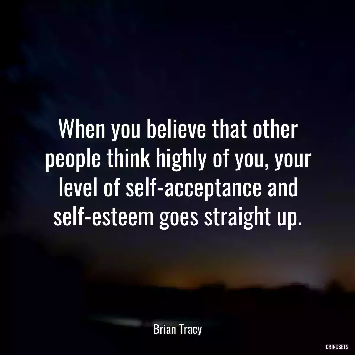 When you believe that other people think highly of you, your level of self-acceptance and self-esteem goes straight up.