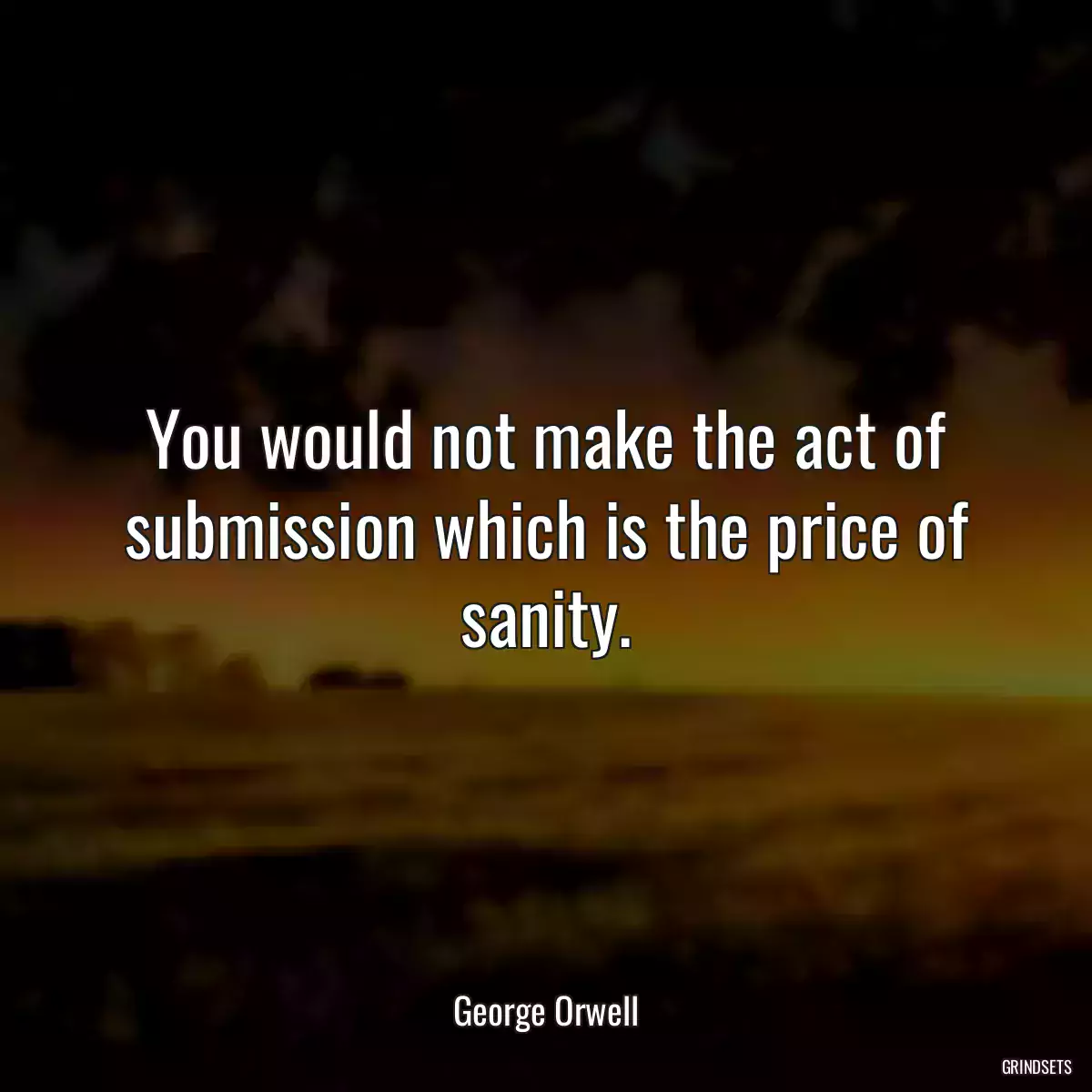 You would not make the act of submission which is the price of sanity.